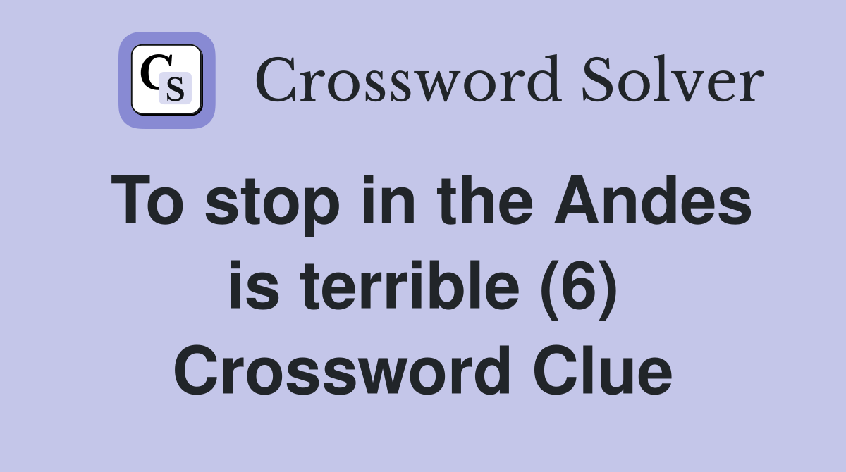 To stop in the Andes is terrible (6) Crossword Clue Answers